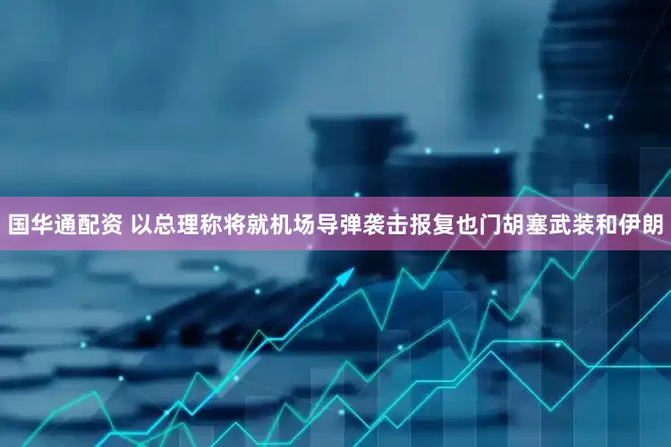 国华通配资 以总理称将就机场导弹袭击报复也门胡塞武装和伊朗