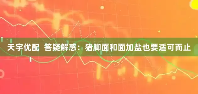 天宇优配  答疑解惑：猪脚面和面加盐也要适可而止