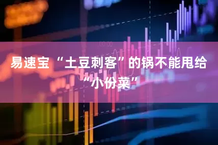 易速宝 “土豆刺客”的锅不能甩给“小份菜”