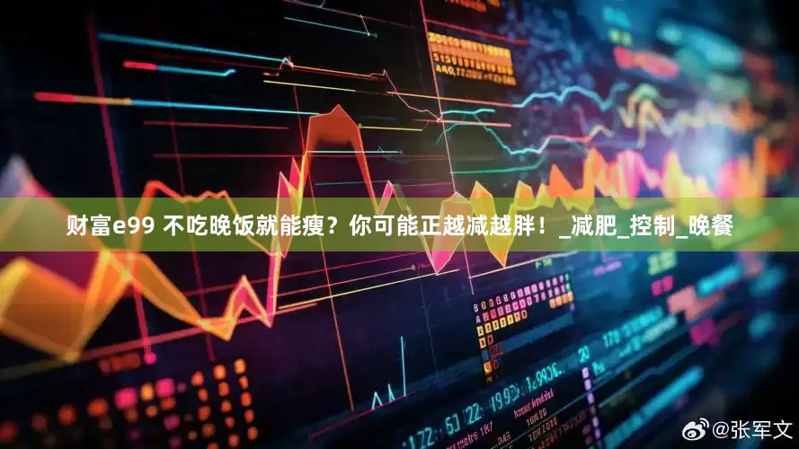 财富e99 不吃晚饭就能瘦？你可能正越减越胖！_减肥_控制_晚餐