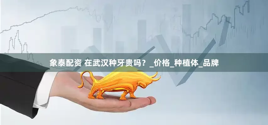 象泰配资 在武汉种牙贵吗？_价格_种植体_品牌