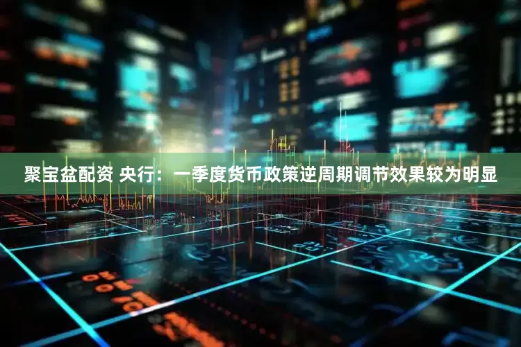 聚宝盆配资 央行：一季度货币政策逆周期调节效果较为明显