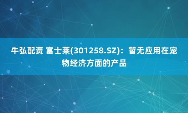 牛弘配资 富士莱(301258.SZ)：暂无应用在宠物经济方面的产品