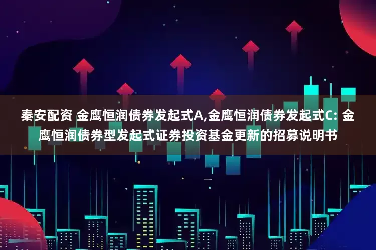 秦安配资 金鹰恒润债券发起式A,金鹰恒润债券发起式C: 金鹰恒润债券型发起式证券投资基金更新的招募说明书
