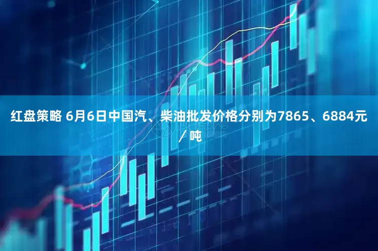 红盘策略 6月6日中国汽、柴油批发价格分别为7865、6884元／吨
