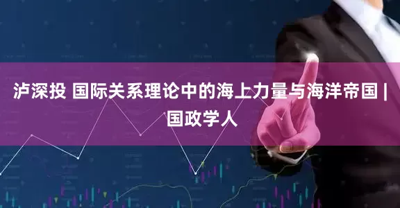泸深投 国际关系理论中的海上力量与海洋帝国 | 国政学人