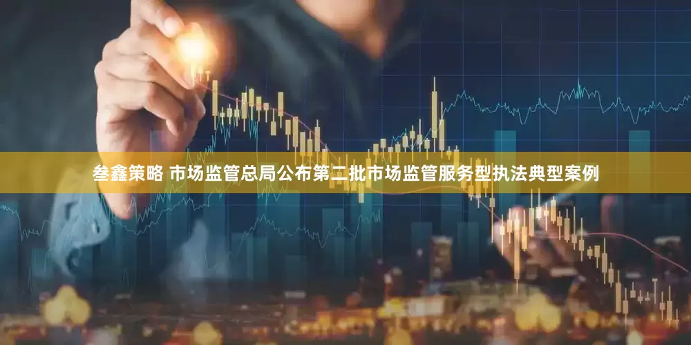 叁鑫策略 市场监管总局公布第二批市场监管服务型执法典型案例