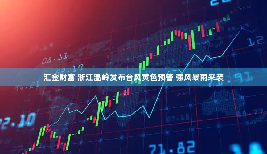 汇金财富 浙江温岭发布台风黄色预警 强风暴雨来袭