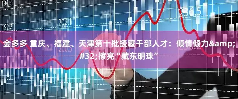 金多多 重庆、福建、天津第十批援藏干部人才：倾情倾力&#32;擦亮“藏东明珠”