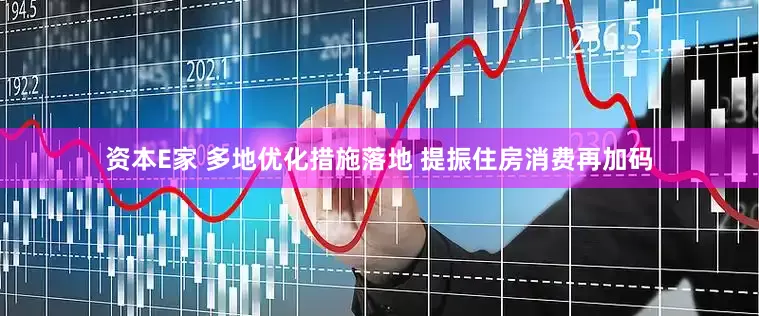 资本E家 多地优化措施落地 提振住房消费再加码