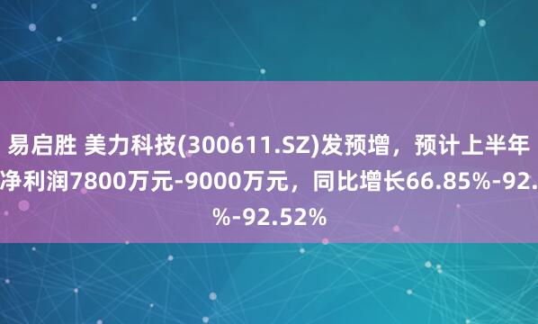 易启胜 美力科技(300611.SZ)发预增，预计上半年归母净利润7800万元-9000万元，同比增长66.85%-92.52%