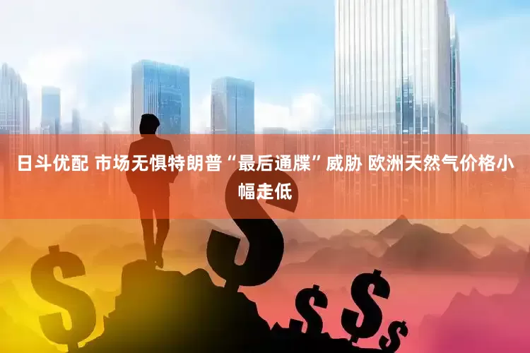 日斗优配 市场无惧特朗普“最后通牒”威胁 欧洲天然气价格小幅走低