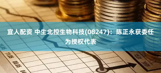 宜人配资 中生北控生物科技(08247)：陈正永获委任为授权代表