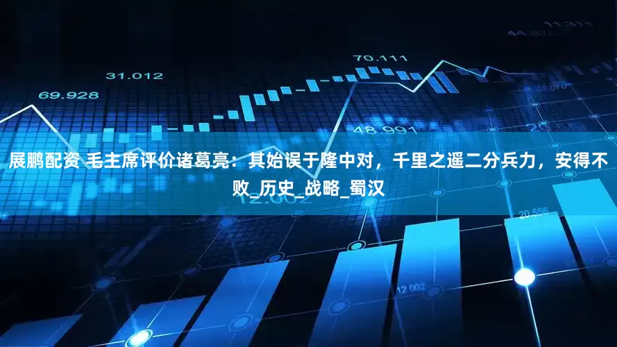 展鹏配资 毛主席评价诸葛亮：其始误于隆中对，千里之遥二分兵力，安得不败_历史_战略_蜀汉