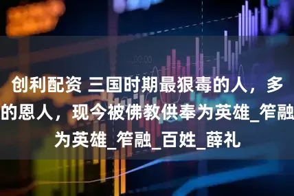 创利配资 三国时期最狠毒的人，多次杀害自己的恩人，现今被佛教供奉为英雄_笮融_百姓_薛礼