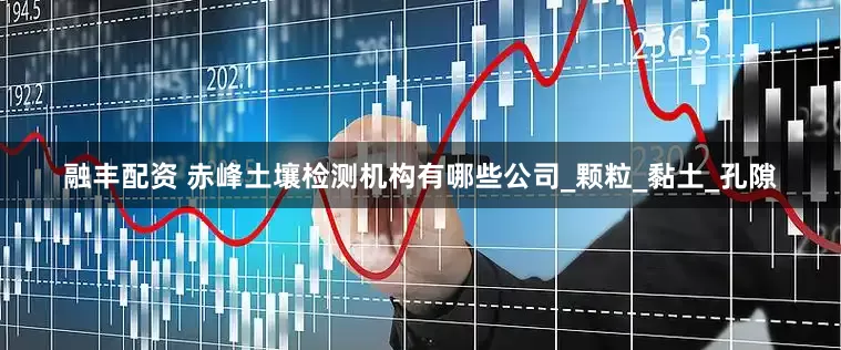融丰配资 赤峰土壤检测机构有哪些公司_颗粒_黏土_孔隙