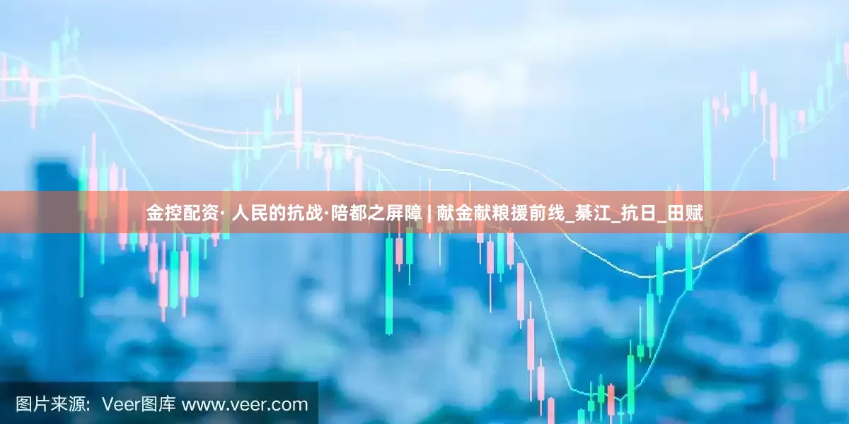 金控配资· 人民的抗战·陪都之屏障 | 献金献粮援前线_綦江_抗日_田赋