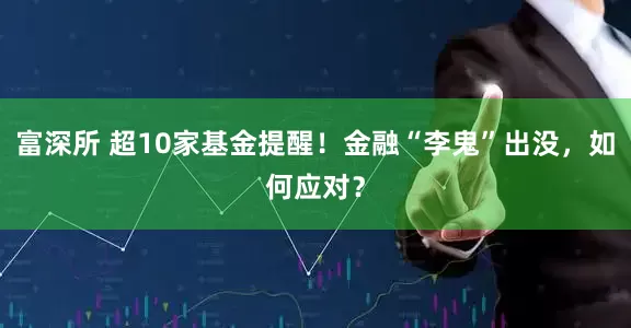 富深所 超10家基金提醒！金融“李鬼”出没，如何应对？