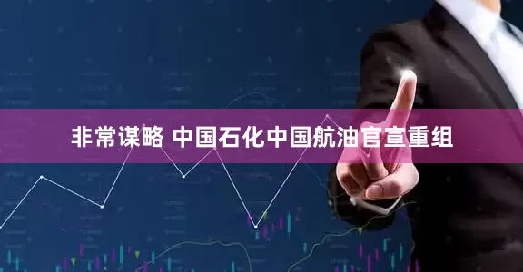非常谋略 中国石化中国航油官宣重组