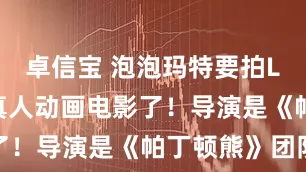 卓信宝 泡泡玛特要拍LABUBU真人动画电影了！导演是《帕丁顿熊》团队