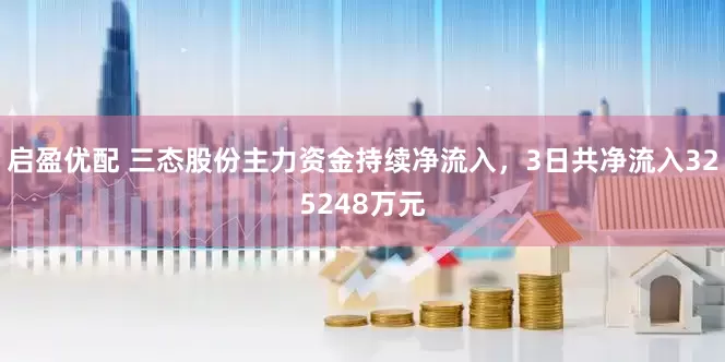 启盈优配 三态股份主力资金持续净流入，3日共净流入325248万元
