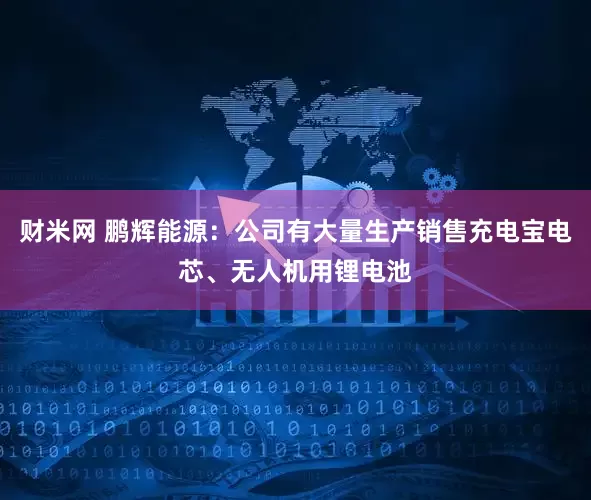 财米网 鹏辉能源：公司有大量生产销售充电宝电芯、无人机用锂电池