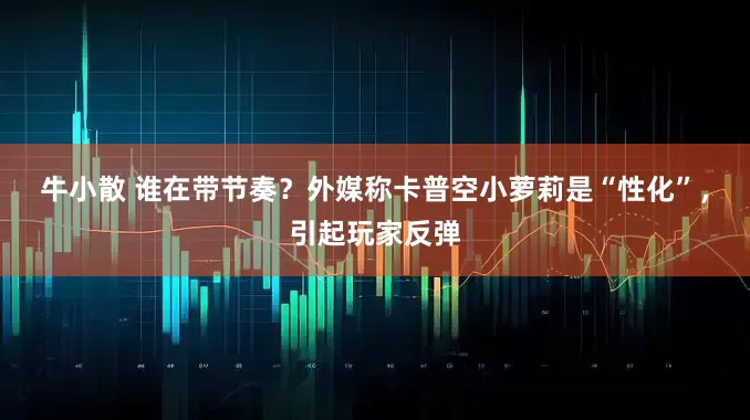 牛小散 谁在带节奏？外媒称卡普空小萝莉是“性化”，引起玩家反弹