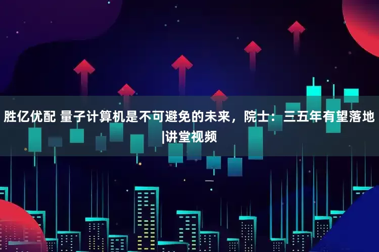 胜亿优配 量子计算机是不可避免的未来，院士：三五年有望落地|讲堂视频