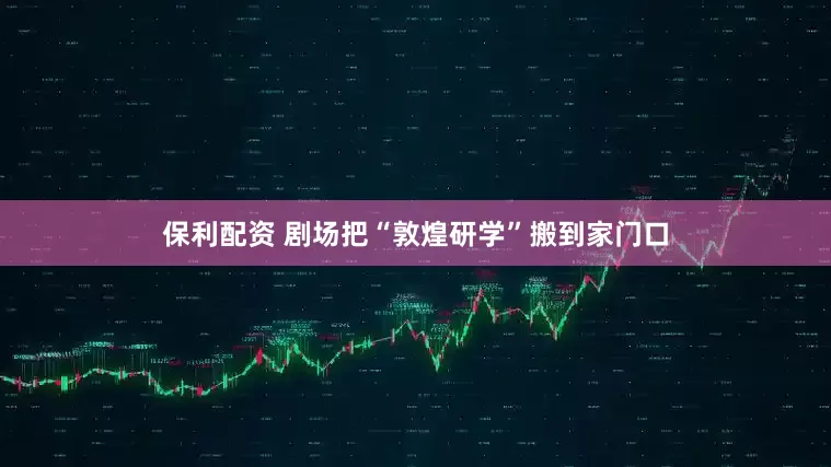保利配资 剧场把“敦煌研学”搬到家门口