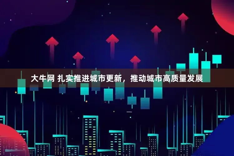 大牛网 扎实推进城市更新，推动城市高质量发展